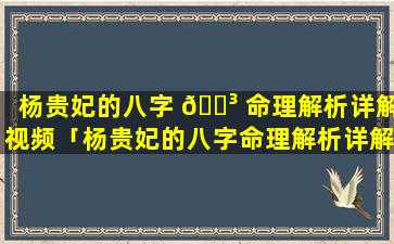 杨贵妃的八字 🐳 命理解析详解视频「杨贵妃的八字命理解析详解大全」